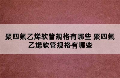 聚四氟乙烯软管规格有哪些 聚四氟乙烯软管规格有哪些